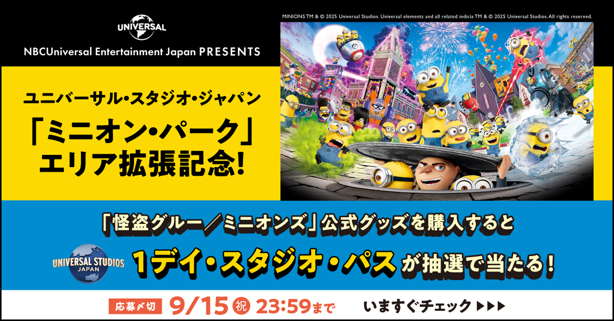 UNIVERSAL NBCUniversal Entertainment Japan PRESENTS　ユニバーサル・スタジオ・ジャパン「ミニオン・パーク」エリア拡張記念！　「怪盗グルー／ミニオンズ」公式グッズを購入すると UNIVERSAL STUDIOS JAPAN 1デイ・スタジオ・パスが抽選で当たる！ 応募〆切 9/15(祝) 23:59まで いますぐチェック