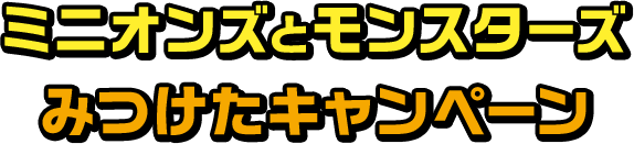 ミニオンズとモンスターズみつけたキャンペーン