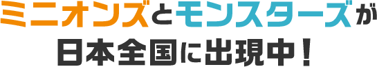 ミニオンズとモンスターズが日本全国に出現中！