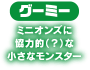 グーミー　ミニオンズに協力的（？）な小さなモンスター