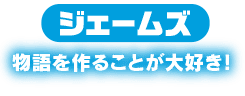 ジェームズ　物語を作ることが大好き！